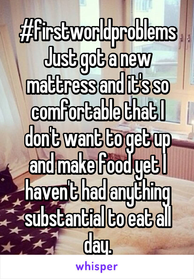 #firstworldproblems
Just got a new mattress and it's so comfortable that I don't want to get up and make food yet I haven't had anything substantial to eat all day.