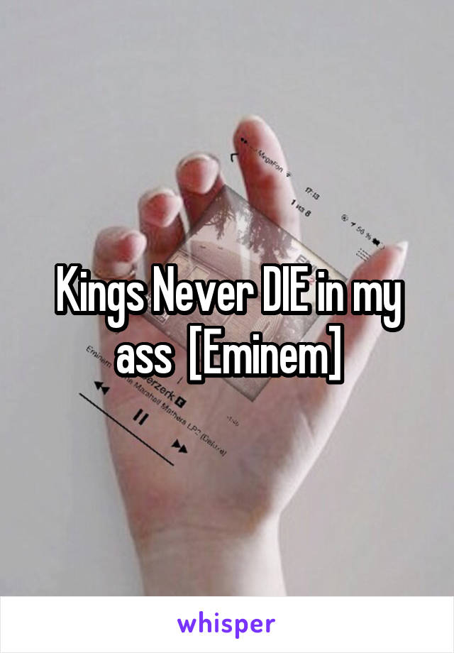 Kings Never DIE in my ass  [Eminem]