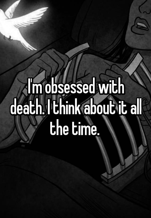 i-m-obsessed-with-death-i-think-about-it-all-the-time