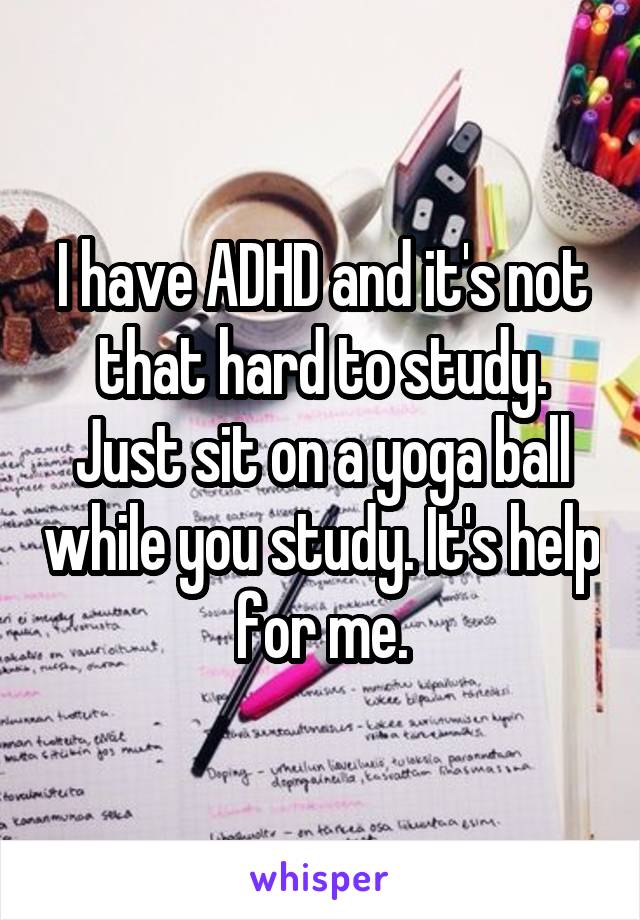 I have ADHD and it's not that hard to study. Just sit on a yoga ball while you study. It's help for me.