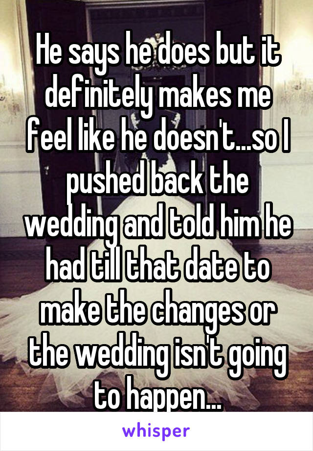 He says he does but it definitely makes me feel like he doesn't...so I pushed back the wedding and told him he had till that date to make the changes or the wedding isn't going to happen...