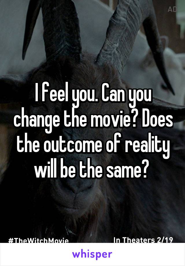 I feel you. Can you change the movie? Does the outcome of reality will be the same? 