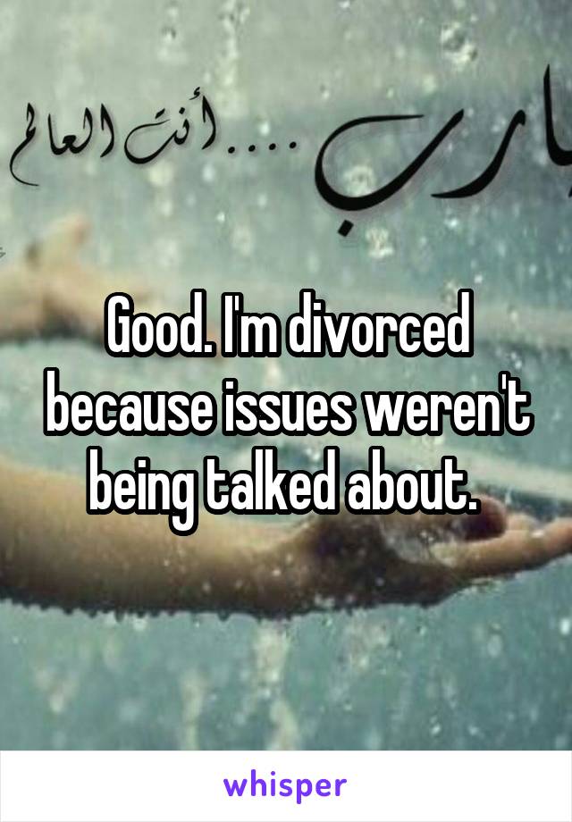 Good. I'm divorced because issues weren't being talked about. 
