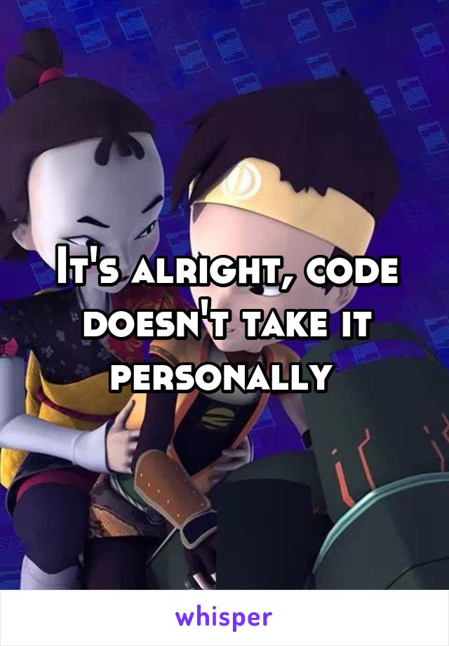 It's alright, code doesn't take it personally 