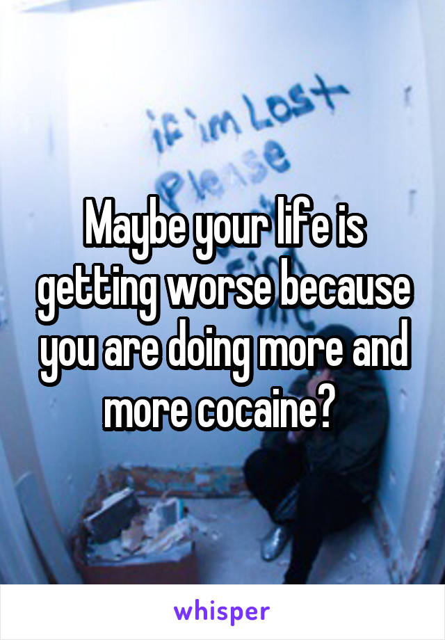 Maybe your life is getting worse because you are doing more and more cocaine? 