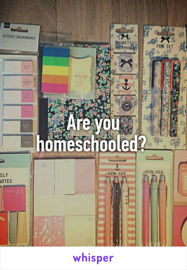 Are you homeschooled? 