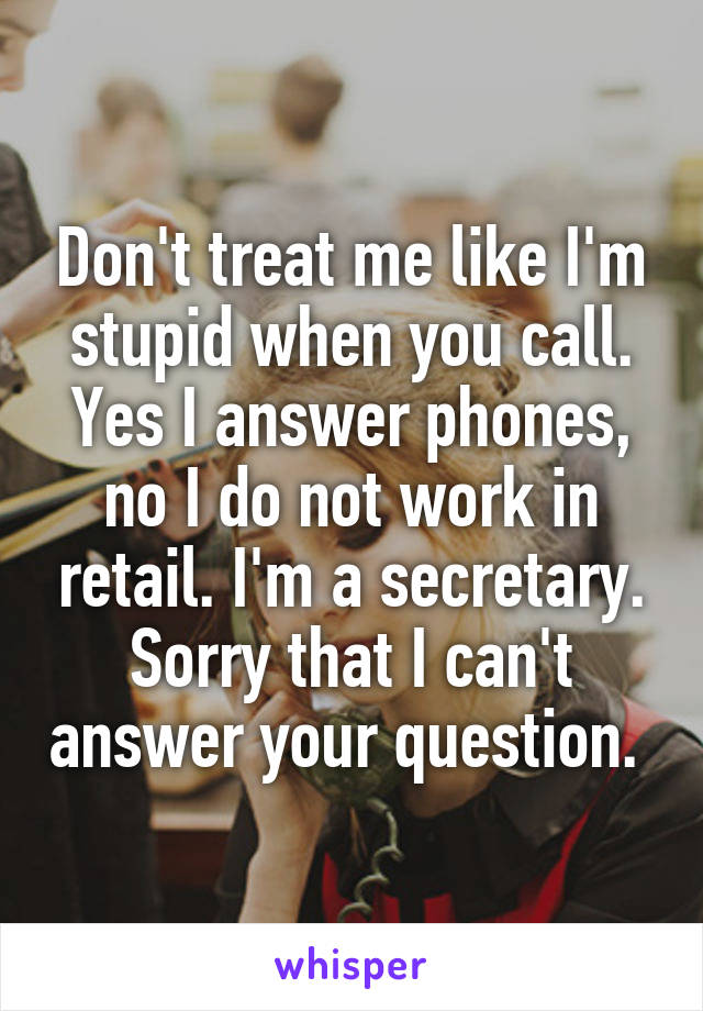 Don't treat me like I'm stupid when you call. Yes I answer phones, no I do not work in retail. I'm a secretary. Sorry that I can't answer your question. 