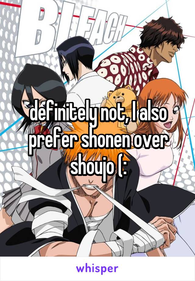 definitely not, I also prefer shonen over shoujo (: