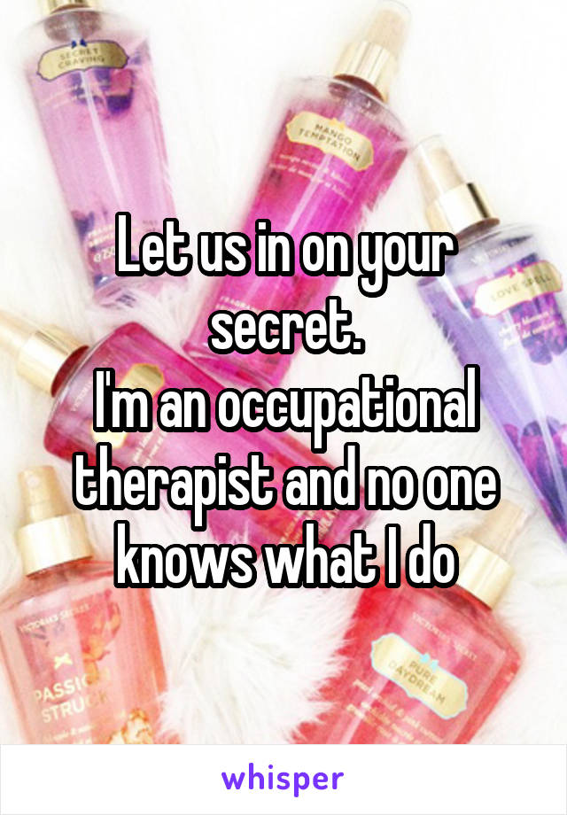 Let us in on your secret.
I'm an occupational therapist and no one knows what I do