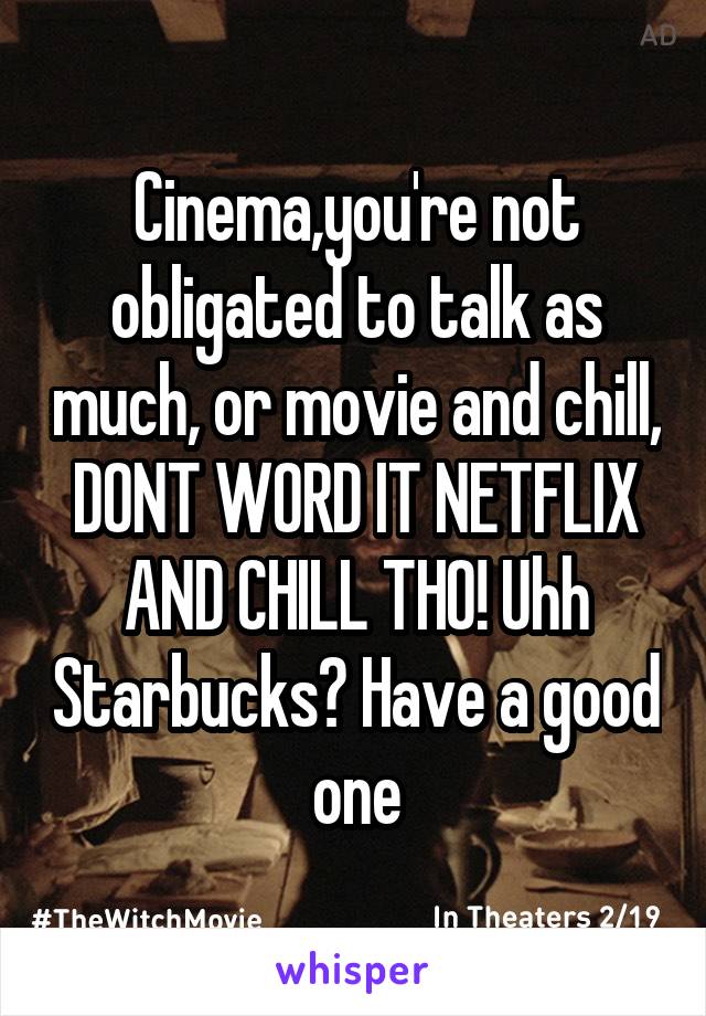 Cinema,you're not obligated to talk as much, or movie and chill, DONT WORD IT NETFLIX AND CHILL THO! Uhh Starbucks? Have a good one