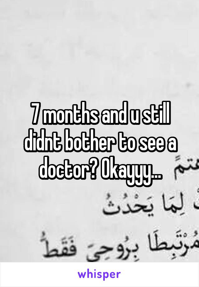 7 months and u still didnt bother to see a doctor? Okayyy...