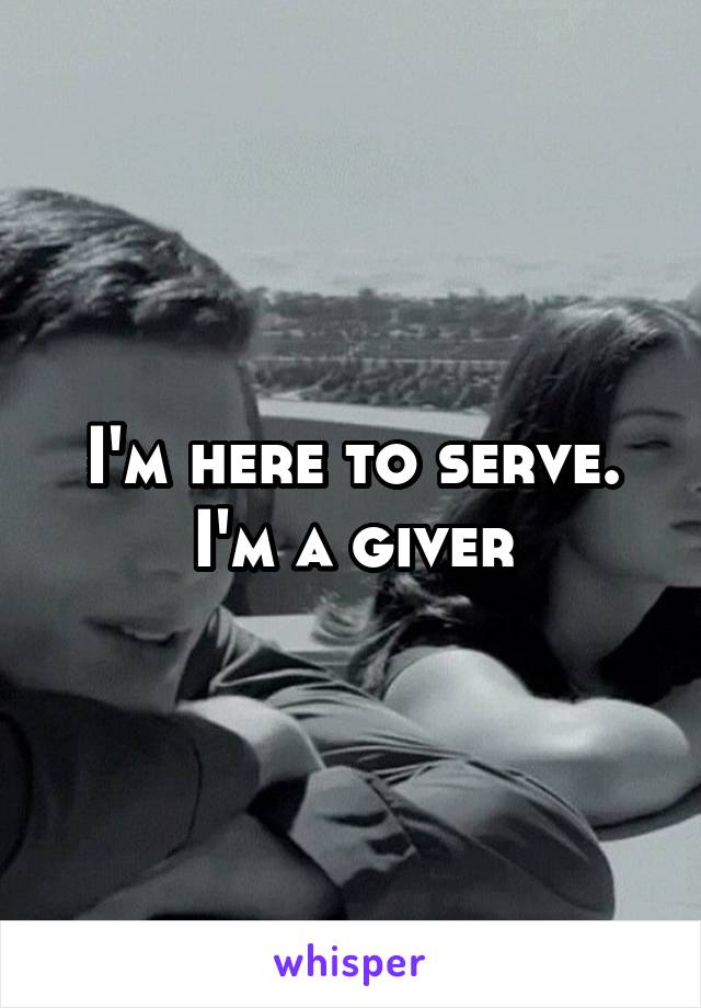 I'm here to serve. I'm a giver
