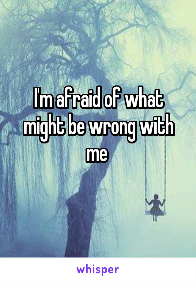 I'm afraid of what might be wrong with me 
