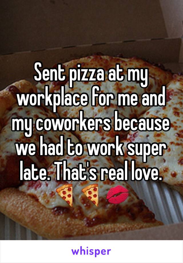 Sent pizza at my workplace for me and my coworkers because we had to work super late. That's real love. 
🍕🍕💋