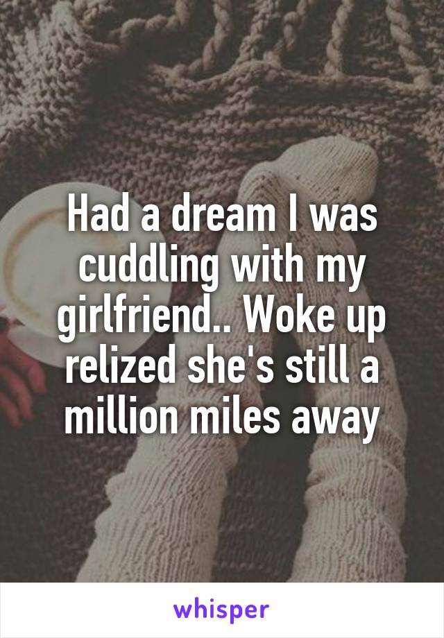 Had a dream I was cuddling with my girlfriend.. Woke up relized she's still a million miles away
