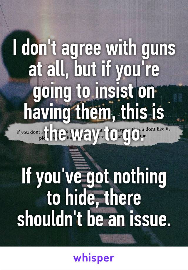 I don't agree with guns at all, but if you're going to insist on having them, this is the way to go.

If you've got nothing to hide, there shouldn't be an issue.