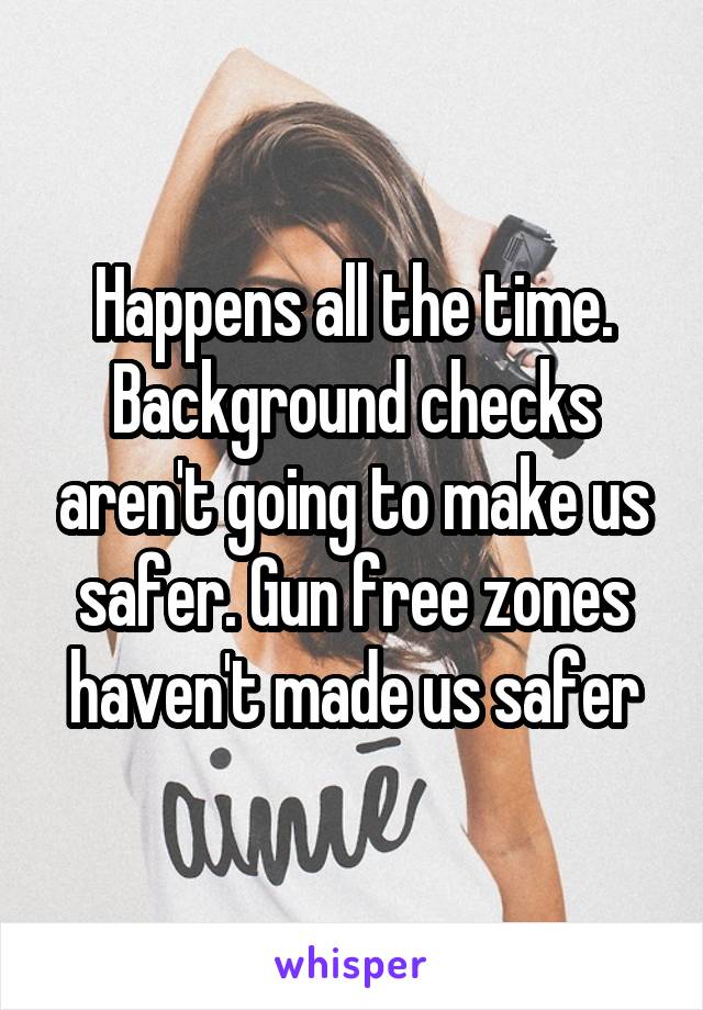 Happens all the time. Background checks aren't going to make us safer. Gun free zones haven't made us safer