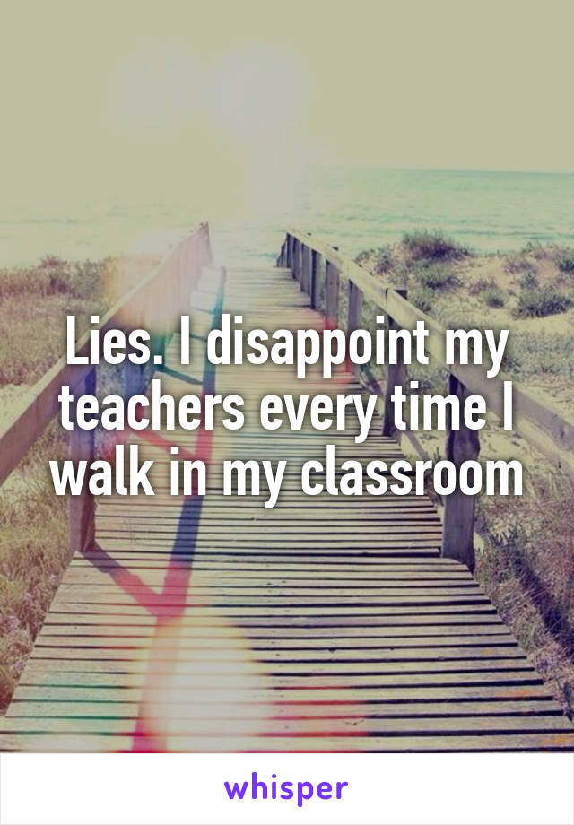 Lies. I disappoint my teachers every time I walk in my classroom