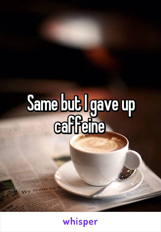 Same but I gave up caffeine 