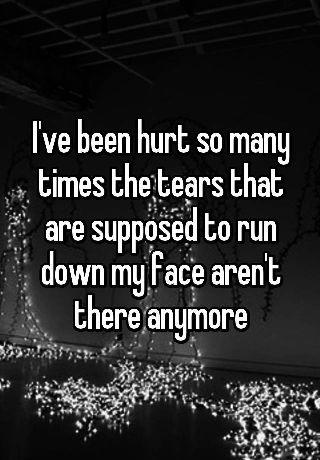 i-ve-been-hurt-so-many-times-the-tears-that-are-supposed-to-run-down-my