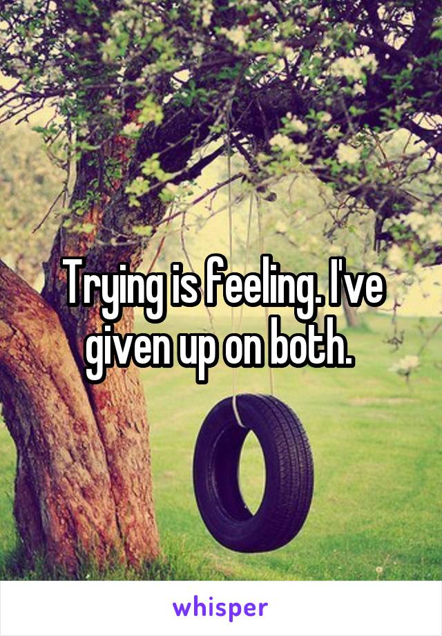 Trying is feeling. I've given up on both. 
