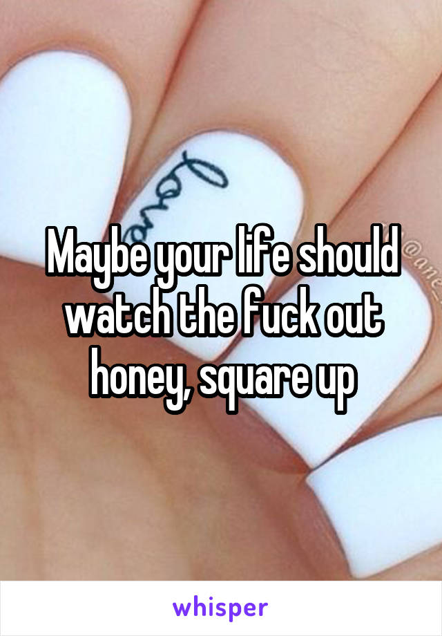 Maybe your life should watch the fuck out honey, square up