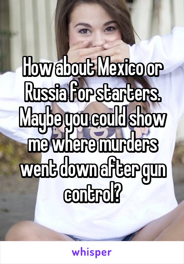 How about Mexico or Russia for starters. Maybe you could show me where murders went down after gun control?