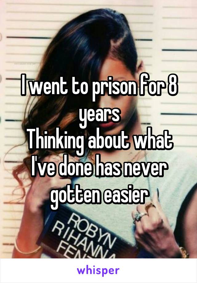I went to prison for 8 years
Thinking about what I've done has never gotten easier