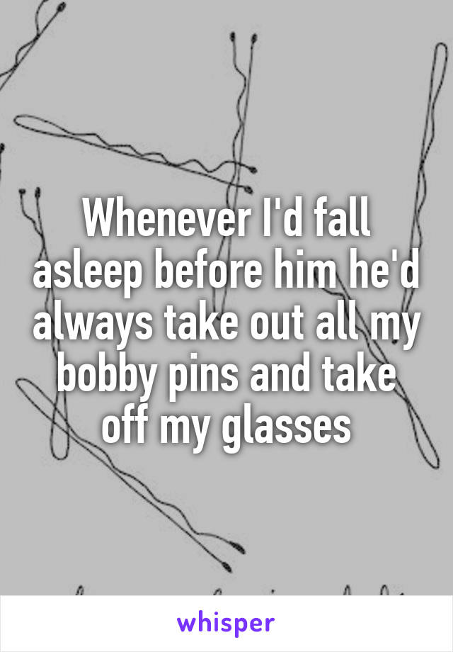 Whenever I'd fall asleep before him he'd always take out all my bobby pins and take off my glasses
