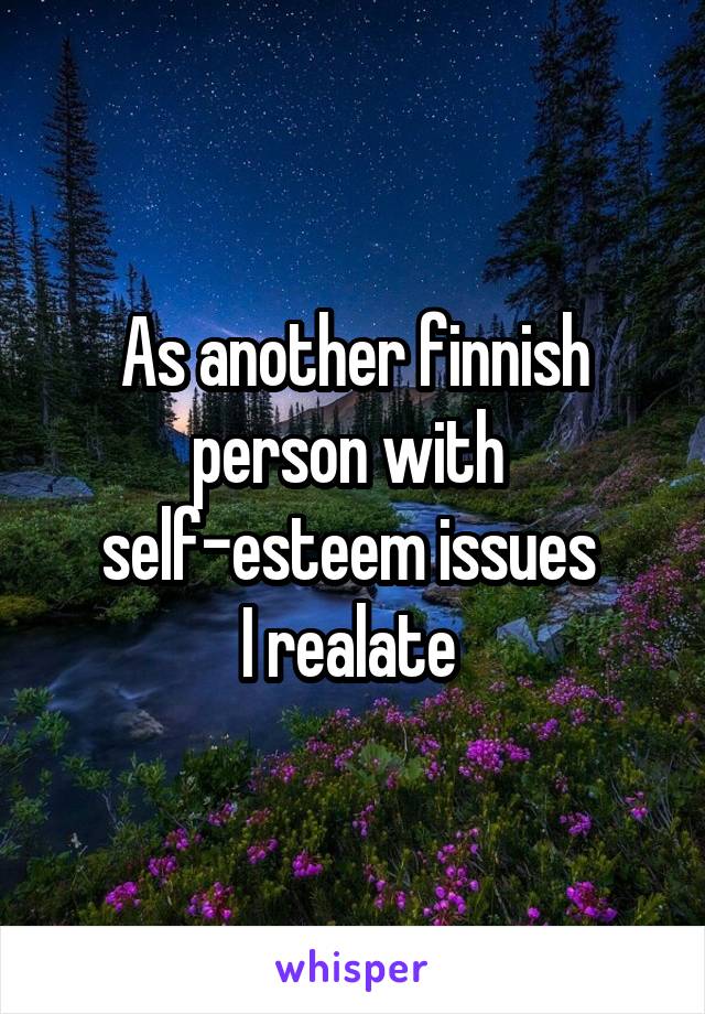 As another finnish person with 
self-esteem issues 
I realate 