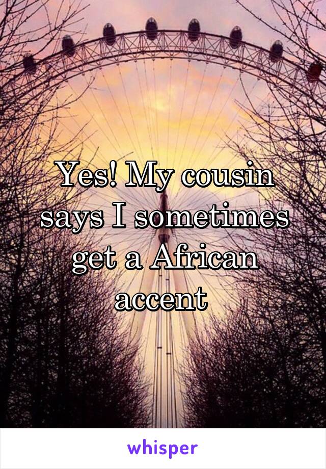 Yes! My cousin says I sometimes get a African accent 