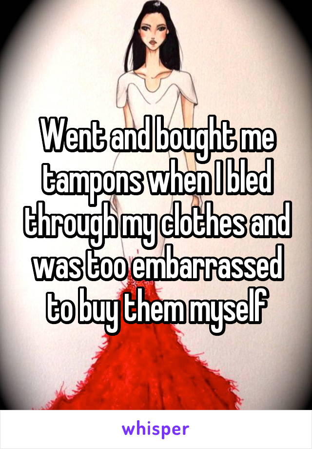 Went and bought me tampons when I bled through my clothes and was too embarrassed to buy them myself