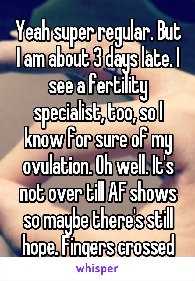 Yeah super regular. But I am about 3 days late. I see a fertility specialist, too, so I know for sure of my ovulation. Oh well. It's not over till AF shows so maybe there's still hope. Fingers crossed