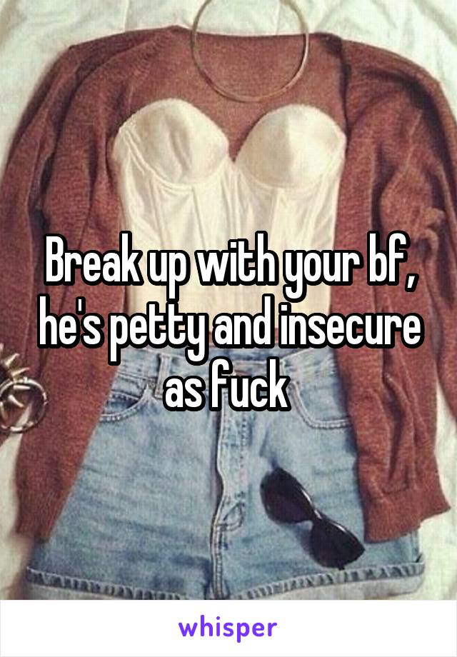 Break up with your bf, he's petty and insecure as fuck 
