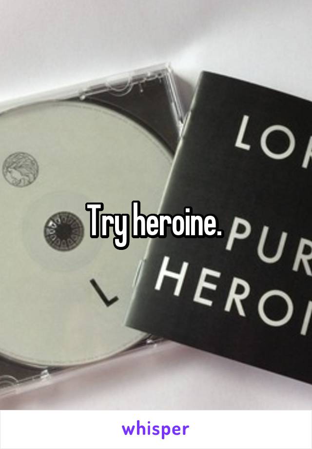 Try heroine. 