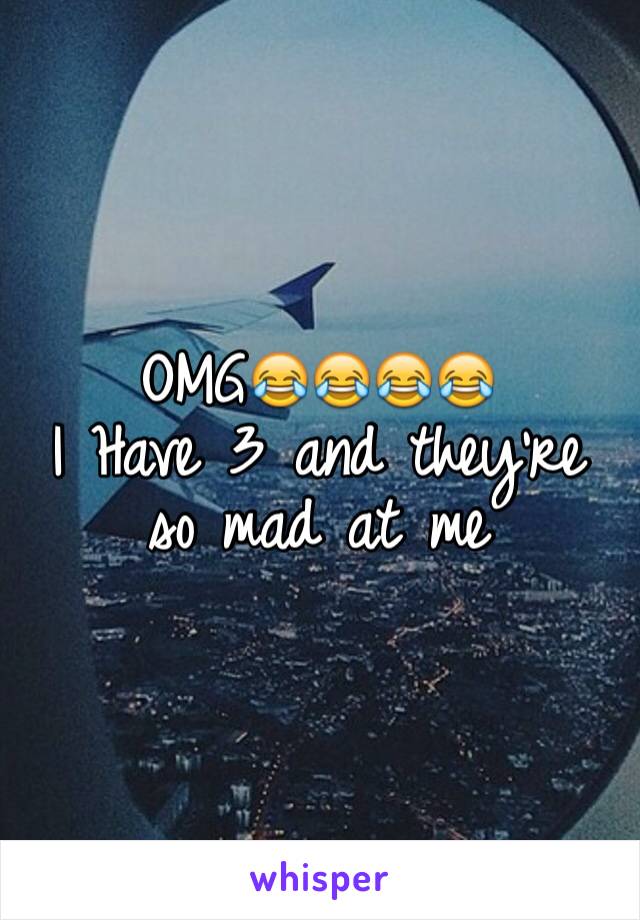 OMG😂😂😂😂 
I Have 3 and they're so mad at me