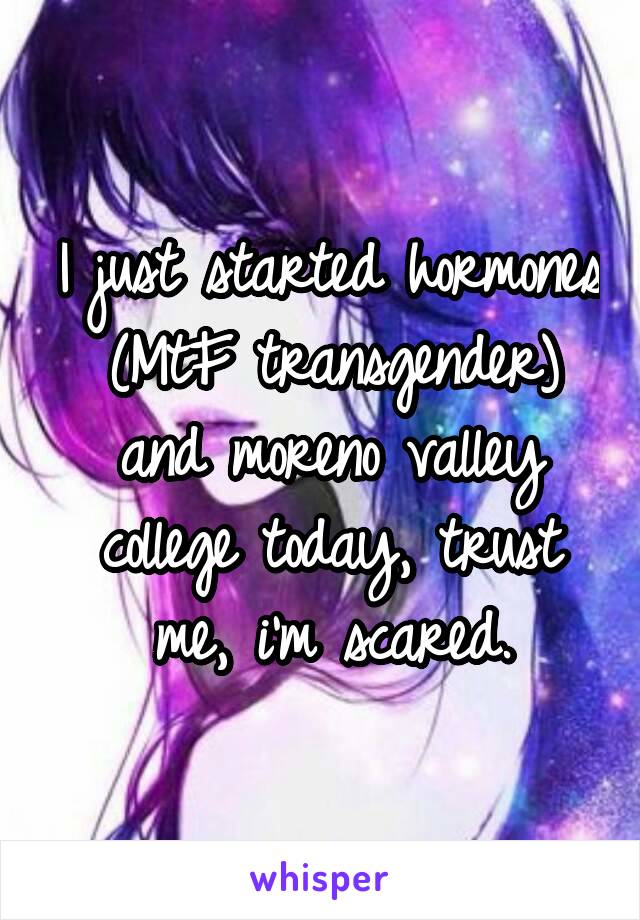 I just started hormones (MtF transgender) and moreno valley college today, trust me, i'm scared.