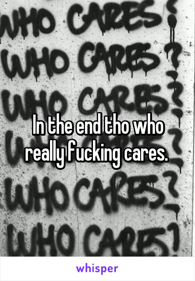 In the end tho who really fucking cares. 