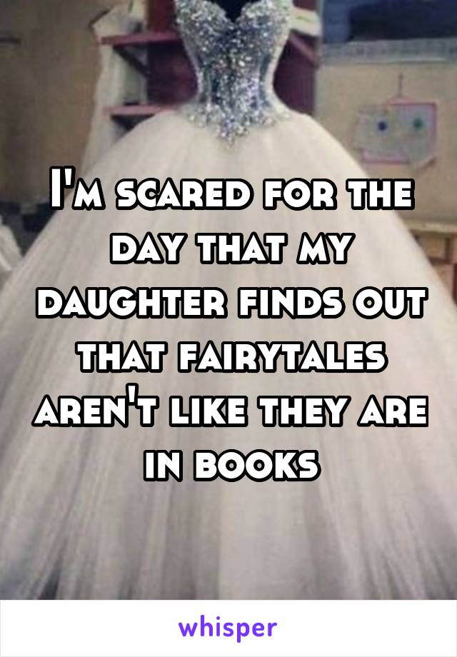 I'm scared for the day that my daughter finds out that fairytales aren't like they are in books