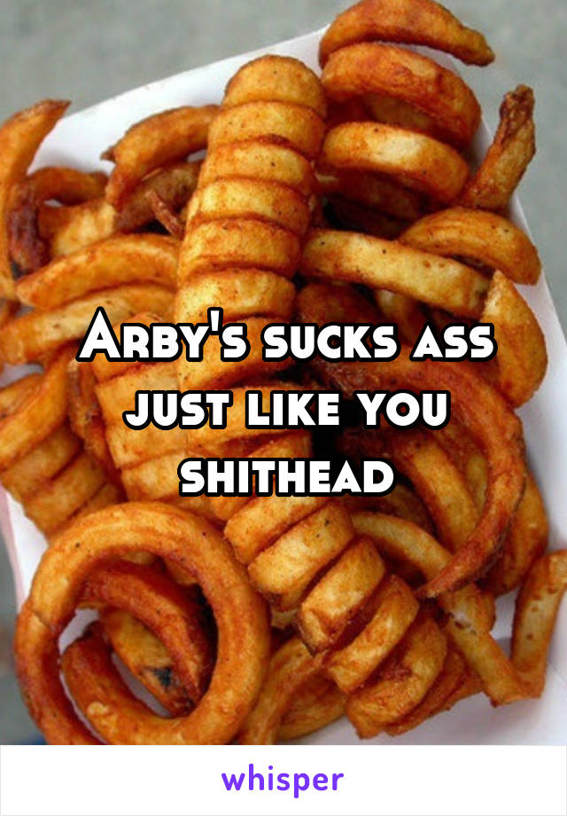Arby's sucks ass just like you shithead