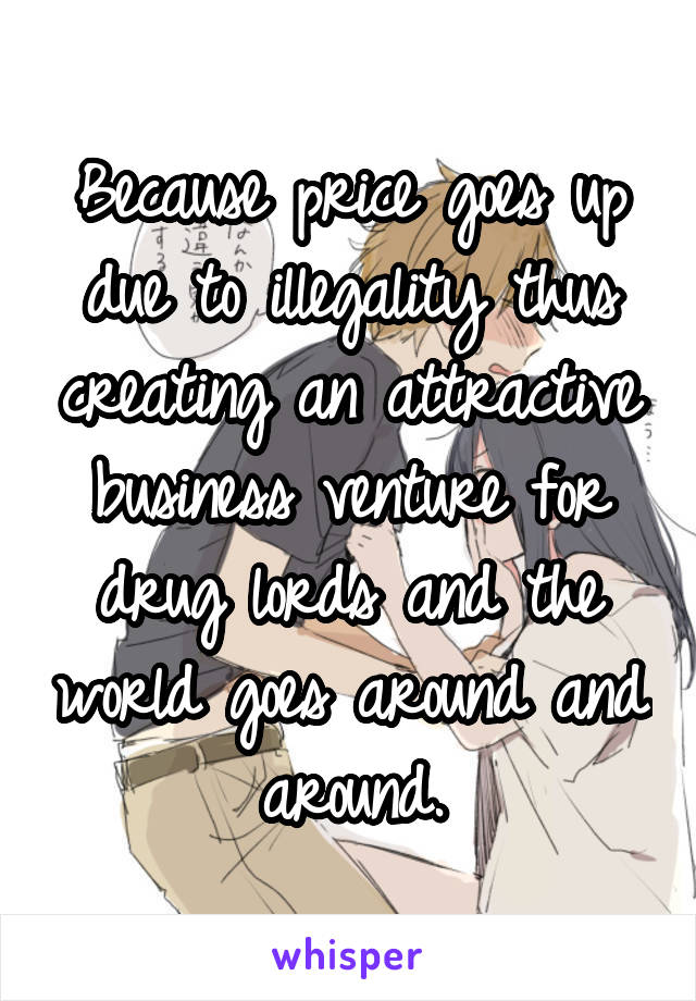 Because price goes up due to illegality thus creating an attractive business venture for drug lords and the world goes around and around.