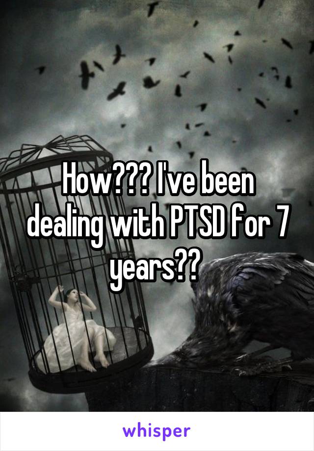 How??? I've been dealing with PTSD for 7 years?? 