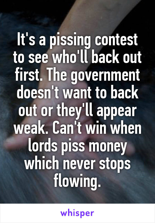 It's a pissing contest to see who'll back out first. The government doesn't want to back out or they'll appear weak. Can't win when lords piss money which never stops flowing.