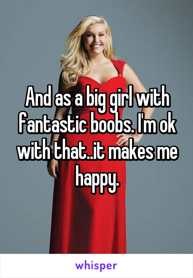 And as a big girl with fantastic boobs. I'm ok with that..it makes me happy.