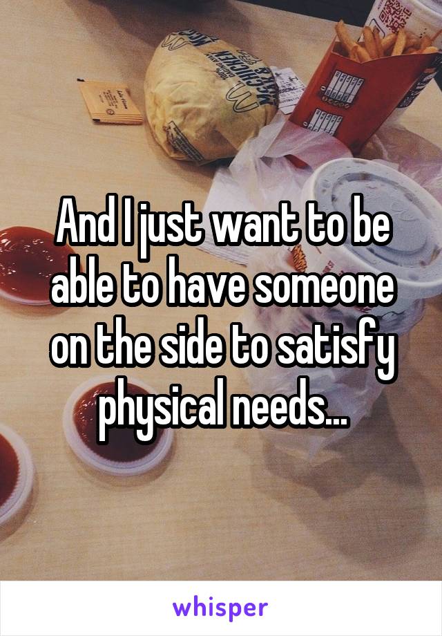 And I just want to be able to have someone on the side to satisfy physical needs...