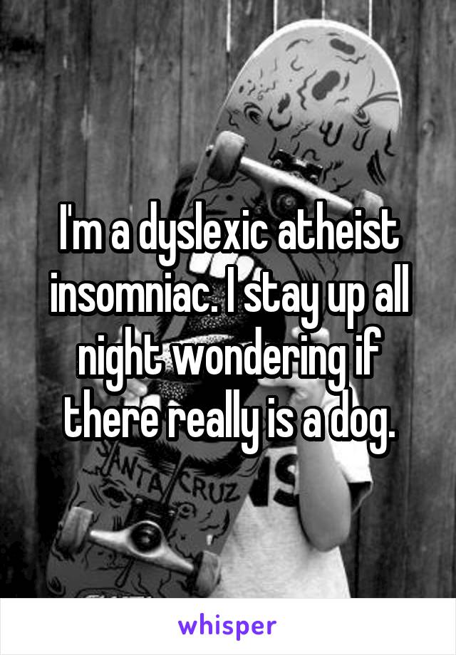 I'm a dyslexic atheist insomniac. I stay up all night wondering if there really is a dog.