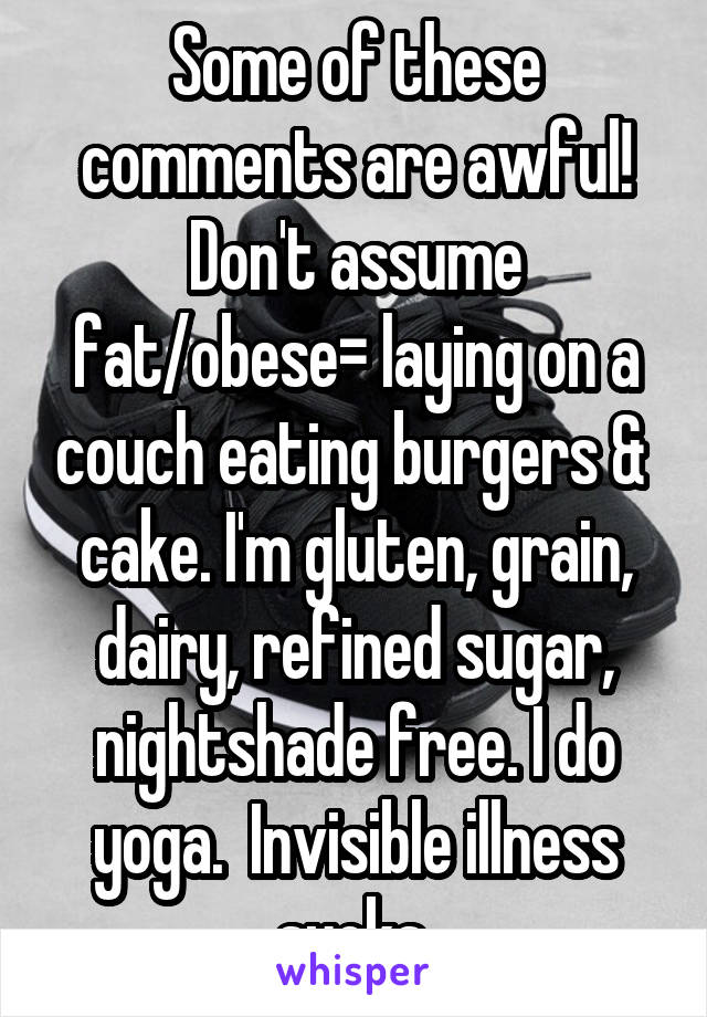 Some of these comments are awful! Don't assume fat/obese= laying on a couch eating burgers &  cake. I'm gluten, grain, dairy, refined sugar, nightshade free. I do yoga.  Invisible illness sucks.