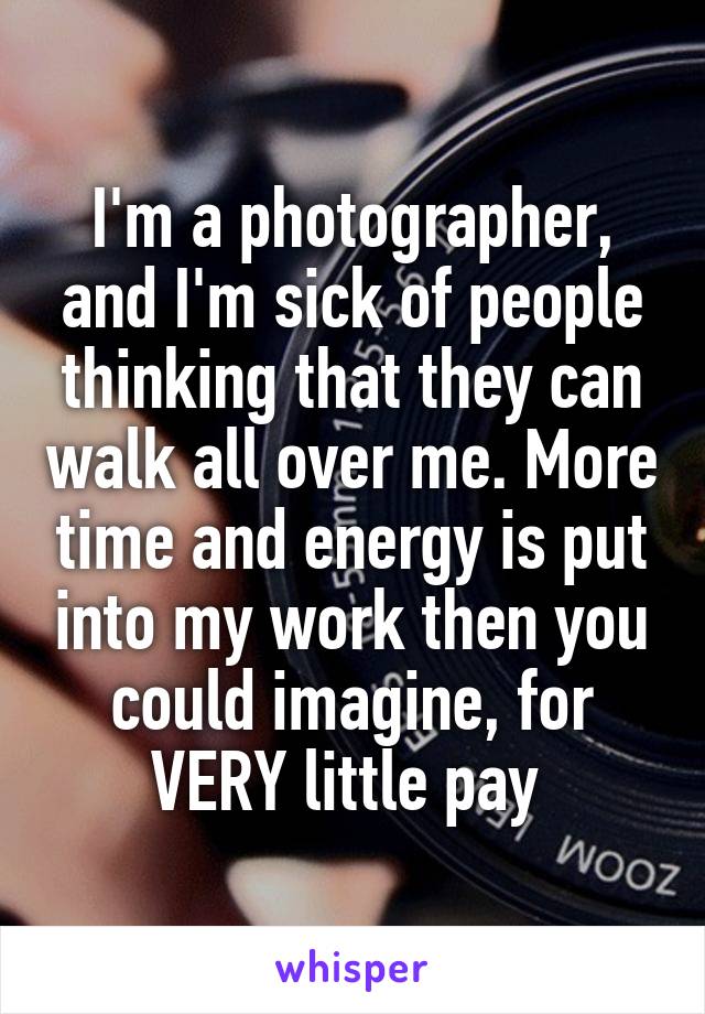 I'm a photographer, and I'm sick of people thinking that they can walk all over me. More time and energy is put into my work then you could imagine, for VERY little pay 