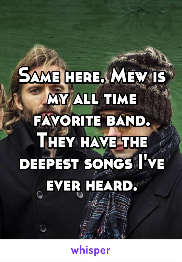 Same here. Mew is my all time favorite band. They have the deepest songs I've ever heard.