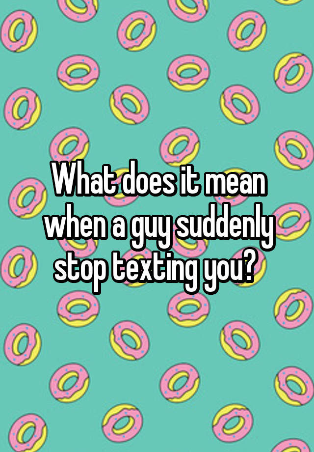 what-does-it-mean-when-a-guy-suddenly-stop-texting-you